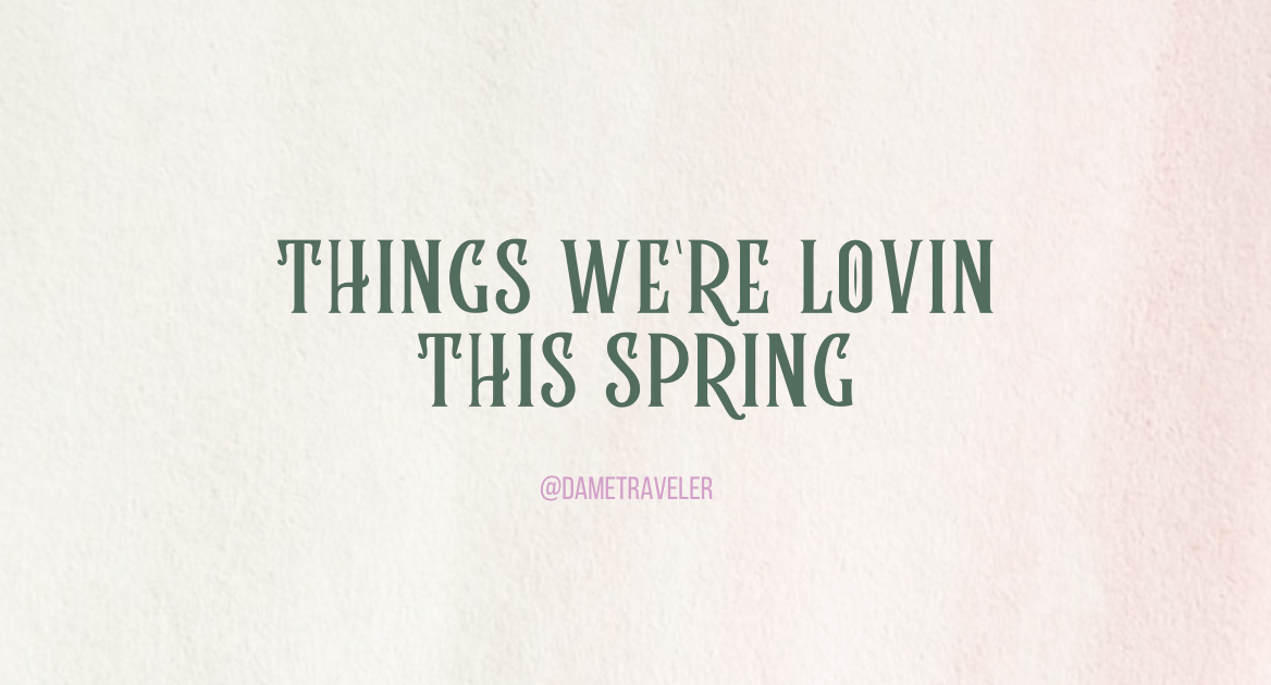 Things We’re Lovin This Spring // Dame Traveler